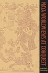 Maya Worldviews at Conquest (Mesoamerican Worlds)
