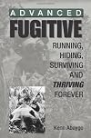 Advanced Fugitive: Running, Hiding, Surviving And Thriving Forever