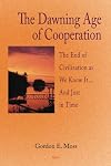 The dawning age of cooperation : the end of civilization as we know it-- and just in time