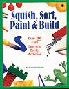Squish, Sort, Paint & Build: Over 200 Easy Learning Center Activities