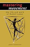 Mastering Movement: The Life and Work of Rudolf Laban (Theatre Arts (Routledge Paperback))