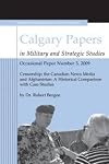 Censorship; the Canadian News Media and Afghanistan: A Historical Comparison with Case Studies (Calgary Papers in Military and Strategic Studies, Occasional Papers (3))