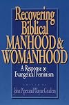 Recovering Biblical Manhood and Womanhood: A Response to Evangelical Feminism