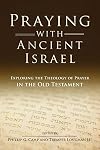 Praying with Ancient Israel: Exploring the Theology of Prayer in the Old Testament