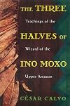 Three Halves of Ino Moxo : Teachings of the Wizard of the Upper Amazon