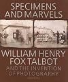 Specimens and Marvels: William Henry Fox Talbot and the Invention of Photography