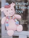 Knitted and Felted Toys: 26 Easy-to-Knit Patterns for Adorable Toys