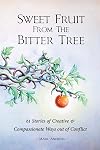 Sweet Fruit from the Bitter Tree: 61 Stories of Creative & Compassionate Ways out of Conflict