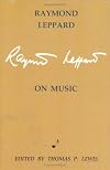 Raymond Leppard on Music: An anthology of Critical and Autobiographical Writings