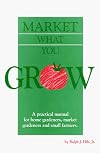 Market What You Grow: A Practical Manual for Home Gardeners Market Gardeners and Small Farmers