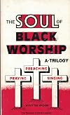 The Soul of Black Worship: A Trilogy-Preaching, Praying, Singing