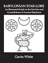 Babylonian Star-Lore. an Illustrated Guide to the Star-Lore and Constellations of Ancient Babylonia