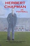 Herbert Chapman on Football: The Reflections of Arsenal's Greatest Manager
