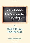 A Brief Guide for Successful Learning: Or I Wish I'd Known This Years Ago