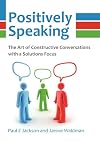 Positively Speaking: The Art of Constructive Conversations with a Solutions Focus