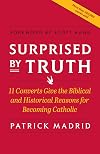 Surprised by Truth: 11 Converts Give the Biblical and Historical Reasons for Becoming Catholic