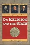 Franklin, Jefferson, & Madison: on Religion and the State (U.S. Constitution & Bill of Rights)