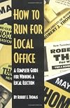 How to Run for Local Office : A Complete, Step-By-Step Guide that Will Take You Through the Entire Process of Running and Winning a Local Election