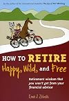 How to Retire Happy, Wild, and Free: Retirement Wisdom That You Won't Get from Your Financial Advisor