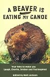 A Beaver is Eating My Canoe: True Tales to Make you Laugh, Chortle, Snicker and Feel Inspired (Outdoor Humor Series)