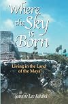 Where the Sky is Born: Living in the Land of the Maya
