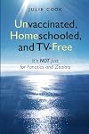 Unvaccinated, Homeschooled, and TV-Free: It's Not Just for Fanatics and Zealots (Volume 1)