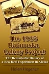 The 1935 Matanuska Colony Project: The Remarkable History of a New Deal Experiment in Alaska