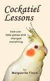 Cockatiel lessons : how one little yellow bird changed everything