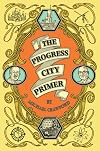 The Progress City Primer: Stories, Secrets, and Silliness from the Many Worlds of Walt Disney