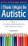 I Think I Might Be Autistic: A Guide to Autism Spectrum Disorder Diagnosis and Self-Discovery for Adults