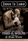 Jesus Is Lord: The Life and Legacy of Fred H. Wolfe