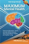 Maximum Mental Health: Overcome Depression, Anxiety and other Mental Illnesses with 20 Principles for Happier and Healthier Living