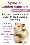 Syrian or Golden Hamsters Owners Guide Facts and Information All about Syrian Hamsters Including Care, Food, Diet, Cages, Pregnancy, Breeding, Behavio