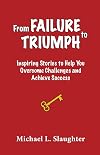 From FAILURE to TRIUMPH: Inspiring Stories to Help You Overcome Challenges and Achieve Success