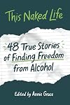 This Naked Life: Forty-Eight True Stories of Finding Freedom from Alcohol