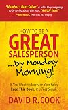 How To Be A GREAT Salesperson...By Monday Morning!: If You Want to Increase Your Sales Read This Book. It is That Simple