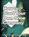 How to Start Your Own Shoe Company: A start-up guide to designing, manufacturing, and marketing shoes. (How shoes are Made)