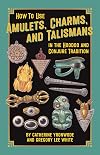 How to Use Amulets, Charms, and Talismans in the Hoodoo and Conjure Tradition: Physical Magic for Protection, Health, Money, Love, and Long Life