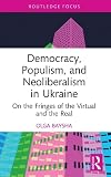 Democracy, populism and neoliberalism in Ukraine : on the fringes of the virtual and the real