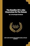 The Homilies of S. John Chrysostom, Archbishop of Constantinople, on the Statues, or to the People of Antioch