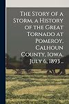 The Story of a Storm, a History of the Great Tornado at Pomeroy, Calhoun County, Iowa, July 6, 1893 ..