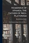 Numenius of Apamea [microform], the Father of Neo-Platonism; Works, Biography, Message, Sources, and Influence