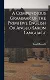 A Compendious Grammar of the Primitive English Or Anglo-Saxon Language