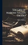 The history of the life of Marcus Tullius Cicero