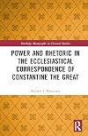 Power and Rhetoric in the Ecclesiastical Correspondence of Constantine the Great (Routledge Monographs in Classical Studies)