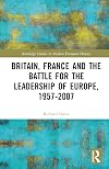 Britain, France and the Battle for the Leadership of Europe, 1957-2007 (Routledge Studies in Modern European History)