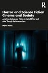 Horror and Science Fiction Cinema and Society: American Culture and Politics in the Cold War and After Through the Projector Lens