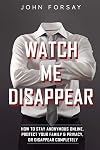 Watch Me Disappear: How to Stay Anonymous Online, Protect Your Family and Privacy, or Disappear Completely