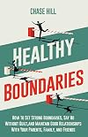 Healthy Boundaries: How to Set Strong Boundaries, Say No Without Guilt, and Maintain Good Relationships With Your Parents, Family, and Friends