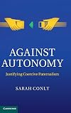 Against Autonomy: Justifying Coercive Paternalism